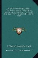 Sermon and Addresses at the Installation of Jacob M. Manning, as Associate Pastor of the Old South Church in Boston (1857) di Edwards Amasa Park edito da Kessinger Publishing