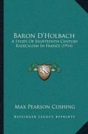 Baron Dacentsa -A Centsholbach: A Study of Eighteenth Century Radicalism in France (1914) di Max Pearson Cushing edito da Kessinger Publishing
