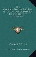 The Opening, the Use and the Future of Our Domain on This Continent: An Address di George E. Ellis edito da Kessinger Publishing