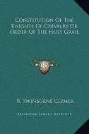 Constitution of the Knights of Chivalry or Order of the Holy Grail di R. Swinburne Clymer edito da Kessinger Publishing