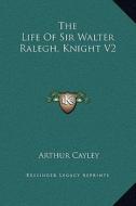 The Life of Sir Walter Ralegh, Knight V2 di Arthur Cayley edito da Kessinger Publishing