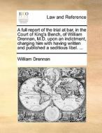 A Full Report Of The Trial At Bar, In The Court Of King's Bench, Of William Drennan, M.d. Upon An Indictment, Charging Him With Having Written And Pub di William Drennan edito da Gale Ecco, Print Editions