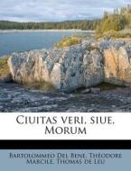 Ciuitas Veri, Siue, Morum di Bartolommeo Del Bene, Th Odore Marcile, Thomas De Leu edito da Nabu Press