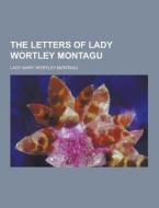 The Letters Of Lady Wortley Montagu di Lady Mary Wortley Montagu edito da Theclassics.us