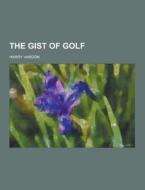 The Gist Of Golf di Harry Vardon edito da Theclassics.us