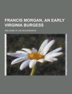 Francis Morgan, An Early Virginia Burgess; And Some Of His Descendants di Anonymous edito da Theclassics.us