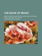 The Book of Magic; Being a Simple Description of Some Good Tricks and How to Do Them, with Patter di Archie Frederick Collins edito da Rarebooksclub.com