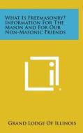 What Is Freemasonry? Information for the Mason and for Our Non-Masonic Friends di Grand Lodge of Illinois edito da Literary Licensing, LLC