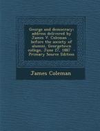 George and Democracy; Address Delivered by James V. Coleman ... Before the Society of Alumni, Georgetown College, June 27, 1887 di James Coleman edito da Nabu Press