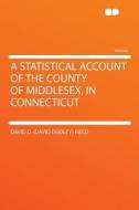 A Statistical Account of the County of Middlesex, in Connecticut di David D. (David Dudley) Field edito da HardPress Publishing