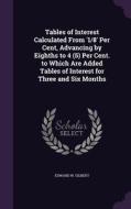 Tables Of Interest Calculated From '1/8' Per Cent, Advancing By Eighths To 4 (5) Per Cent. To Which Are Added Tables Of Interest For Three And Six Mon di Edward W Gilbert edito da Palala Press