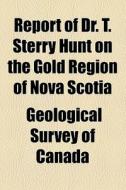 Report Of Dr. T. Sterry Hunt On The Gold Region Of Nova Scotia di Canada Geological Survey edito da General Books Llc