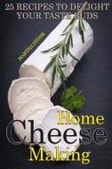 Home Cheese Making: 25 Recipes to Delight Your Taste Buds di Martha Stone edito da Createspace