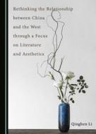 Rethinking The Relationship Between China And The West Through A Focus On Literature And Aesthetics di Qingben Li edito da Cambridge Scholars Publishing