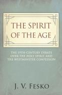 The Spirit of the Age: The 19th Century Debate Over the Holy Spirit and the Westminster Confession di J. V. Fesko edito da REFORMATION HERITAGE BOOKS