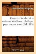 Gustave Courbet Et La Colonne Vendôme: Plaidoyer Pour Un Ami Mort (Éd.1883) di Jules-Antoine Castagnary edito da Hachette Livre - Bnf