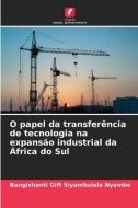 O papel da transferência de tecnologia na expansão industrial da África do Sul di Bangixhanti Gift Siyambulela Nyambe edito da Edições Nosso Conhecimento