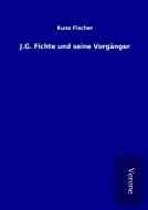 J.G. Fichte und seine Vorgänger di Kuno Fischer edito da TP Verone Publishing
