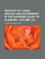 Reports Of Cases Argued And Determined In The Supreme Court Of Alabama (volume 123) di Alabama Supreme Court edito da General Books Llc