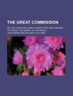 The Great Commission; Or, The Christian Church Constituted And Charged To Convey The Gospel To The World di John Harris edito da General Books Llc