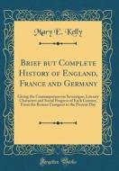 Brief But Complete History of England, France and Germany: Giving the Contemporaneous Sovereigns, Literary Characters and Social Progress of Each Cent di Mary E. Kelly edito da Forgotten Books