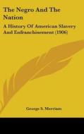 The Negro and the Nation: A History of American Slavery and Enfranchisement (1906) di George Spring Merriam edito da Kessinger Publishing