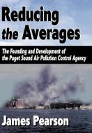 Reducing the Averages: The Founding and Development of the Puget Sound Air Pollution Control Agency di James Pearson edito da AUTHORHOUSE