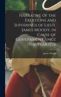 Narrative of the Exertions and Sufferings of Lieut. James Moody, in Cause of Government Since the Year 1776 di James Moody edito da LEGARE STREET PR