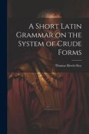 A Short Latin Grammar on the System of Crude Forms di Thomas Hewitt Key edito da LEGARE STREET PR