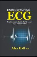 Understanding ECG: The Complete Guide to 12-Lead EKG Interpretation di Alex Hall edito da INDEPENDENTLY PUBLISHED