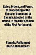 Rules, Orders, And Forms Of Proceeding O di Canada Parliament House of Commons edito da General Books