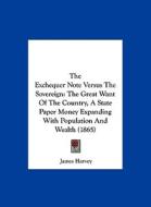 The Exchequer Note Versus the Sovereign: The Great Want of the Country, a State Paper Money Expanding with Population and Wealth (1865) di James Harvey edito da Kessinger Publishing