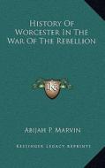 History of Worcester in the War of the Rebellion di Abijah Perkins Marvin edito da Kessinger Publishing