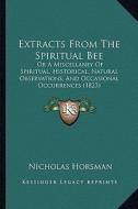 Extracts from the Spiritual Bee: Or a Miscellaney of Spiritual, Historical, Natural Observations, and Occasional Occurrences (1823) di Nicholas Horsman edito da Kessinger Publishing
