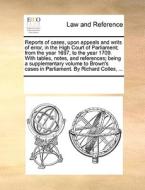 Reports Of Cases, Upon Appeals And Writs Of Error, In The High Court Of Parliament; From The Year 1697, To The Year 1709. With Tables, Notes, And Refe di See Notes Multiple Contributors edito da Gale Ecco, Print Editions