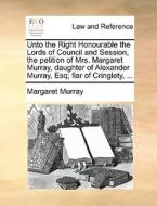 Unto The Right Honourable The Lords Of Council And Session, The Petition Of Mrs. Margaret Murray, Daughter Of Alexander Murray, Esq; Fiar Of Cringlety di Margaret Murray edito da Gale Ecco, Print Editions