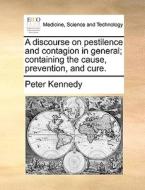 A Discourse On Pestilence And Contagion In General; Containing The Cause, Prevention, And Cure di Peter Kennedy edito da Gale Ecco, Print Editions