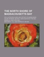 The North Shore of Massachusetts Bay; An Illustrated Guide and History of Marblehead, Salem, Peabody, Beverly, Manchester-By-The-Sea, Magnolia, and CA di Benjamin D. Hill edito da Rarebooksclub.com