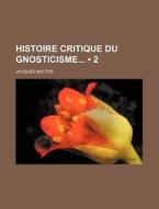Histoire Critique Du Gnosticisme 2 di Jacques Matter edito da General Books