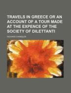 Travels In Greece Or An Account Of A Tour Made At The Expence Of The Society Of Dilettanti di Richard Chandler edito da General Books Llc