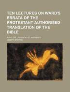 Ten Lectures on Ward's Errata of the Protestant Authorised Translation of the Bible; Also, the Universalist Answered di Joseph Browne edito da Rarebooksclub.com
