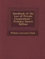 Handbook of the Law of Private Corporations di William Lawrence Clark edito da Nabu Press