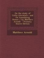 On the Study of Celtic Literature; And on Translating Homer / By Matthew Arnold di Matthew Arnold edito da Nabu Press