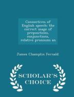 Connectives Of English Speech; The Correct Usage Of Prepositions, Conjunctions, Relative Pronouns An - Scholar's Choice Edition di James Champlin Fernald edito da Scholar's Choice
