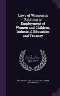 Laws Of Wisconsin Relating To Employment Of Women And Children, Industrial Education And Truancy edito da Palala Press