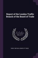 Report of the London Traffic Branch of the Board of Trade edito da CHIZINE PUBN