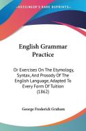 English Grammar Practice: Or Exercises On The Etymology, Syntax, And Prosody Of The English Language, Adapted To Every Form Of Tuition (1862) di George Frederick Graham edito da Kessinger Publishing, Llc