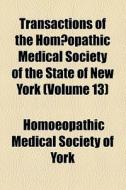 Transactions Of The HomÃ…â€œopathic Medical Society Of The State Of New York (volume 13) di Unknown Author, Homoeopathic Medical Society of York edito da General Books Llc