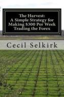 The Harvest: A Simple, Step by Step Strategy for Making $300 Per Week Trading the Foreign Exchange di Cecil Selkirk edito da Createspace