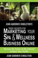 Jean-Gardner Singleton's Trade Secrets for Marketing Your Spa & Wellness Business: Harness the Power of the Internet to Boost Your Profits di Jean-Gardner Singleton edito da Createspace